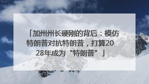 加州州长硬刚的背后：模仿特朗普对抗特朗普，打算2028年成为“特朗普”