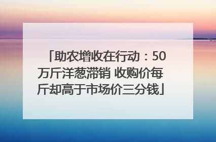 助农增收在行动：50万斤洋葱滞销 收购价每斤却高于市场价三分钱