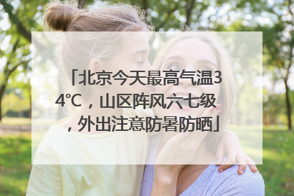 北京今天最高气温34℃，山区阵风六七级，外出注意防暑防晒