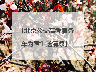 北京公交高考服务车为考生送清凉