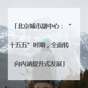北京城市副中心：“十五五”时期，全面转向内涵提升式发展