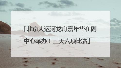 北京大运河龙舟嘉年华在副中心举办！三天六项比赛