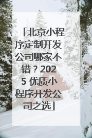 北京小程序定制开发公司哪家不错？2025 优质小程序开发公司之选
