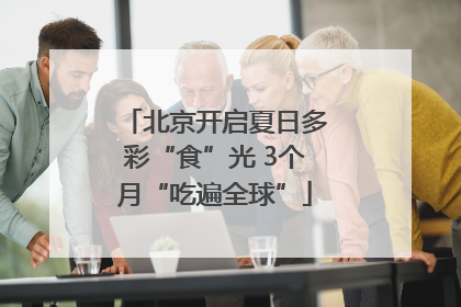 北京开启夏日多彩“食”光 3个月“吃遍全球”
