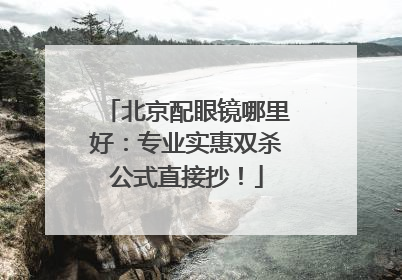 北京配眼镜哪里好：专业实惠双杀公式直接抄！