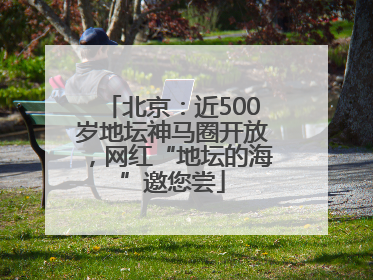 北京：近500岁地坛神马圈开放，网红“地坛的海”邀您尝