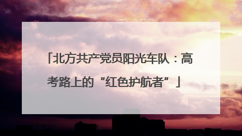 北方共产党员阳光车队：高考路上的“红色护航者”