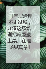 基层治理不走过场，江汉这场培训把难题搬上桌、在现场见真章