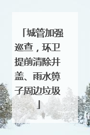 城管加强巡查，环卫提前清除井盖、雨水箅子周边垃圾