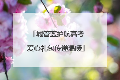 城管蓝护航高考 爱心礼包传递温暖