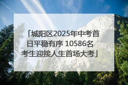 城阳区2025年中考首日平稳有序 10586名考生迎接人生首场大考