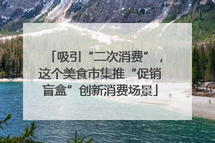 吸引“二次消费”，这个美食市集推“促销盲盒”创新消费场景
