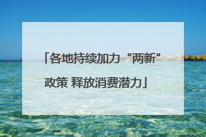 各地持续加力“两新”政策 释放消费潜力
