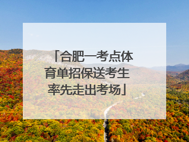 合肥一考点体育单招保送考生率先走出考场