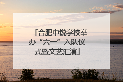 合肥中锐学校举办“六一”入队仪式暨文艺汇演