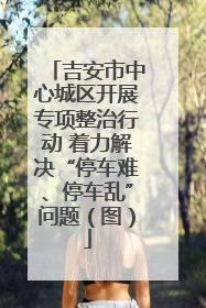 吉安市中心城区开展专项整治行动 着力解决“停车难、停车乱”问题（图）
