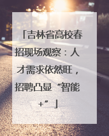 吉林省高校春招现场观察：人才需求依然旺，招聘凸显“智能+”