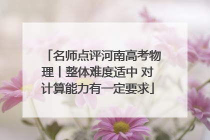 名师点评河南高考物理丨整体难度适中 对计算能力有一定要求