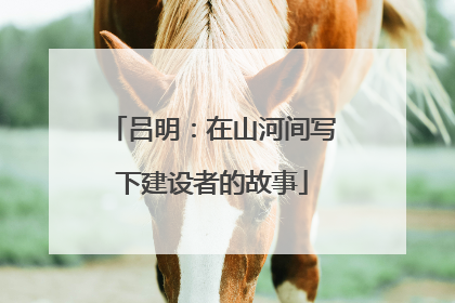 吕明：在山河间写下建设者的故事