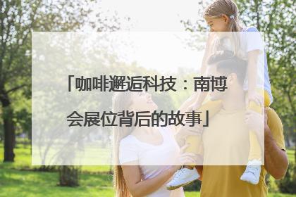 咖啡邂逅科技：南博会展位背后的故事