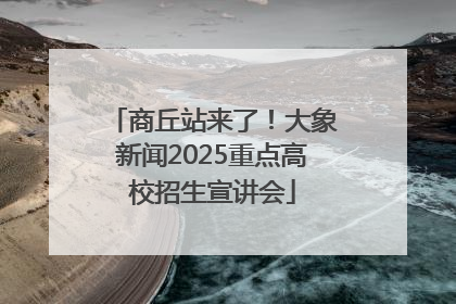 商丘站来了！大象新闻2025重点高校招生宣讲会