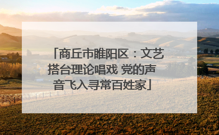 商丘市睢阳区：文艺搭台理论唱戏 党的声音飞入寻常百姓家