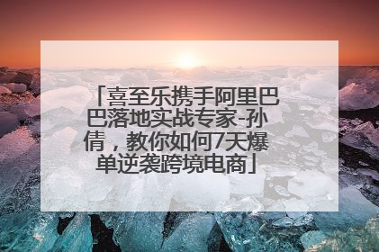 喜至乐携手阿里巴巴落地实战专家-孙倩，教你如何7天爆单逆袭跨境电商