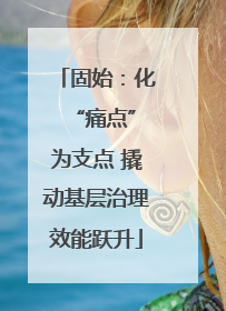 固始：化 “痛点”为支点 撬动基层治理效能跃升