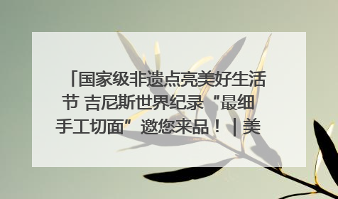 国家级非遗点亮美好生活节 吉尼斯世界纪录“最细手工切面”邀您来品！｜美好生活有“盐”味