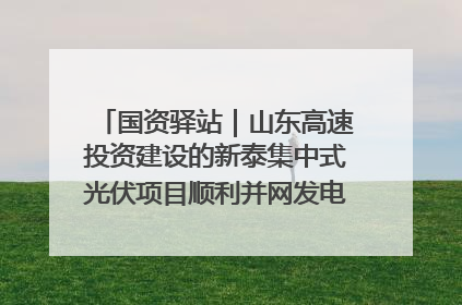 国资驿站｜山东高速投资建设的新泰集中式光伏项目顺利并网发电；国产电力机器人首次在智利电网应用