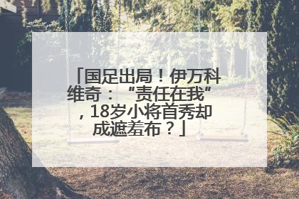 国足出局！伊万科维奇：“责任在我”，18岁小将首秀却成遮羞布？