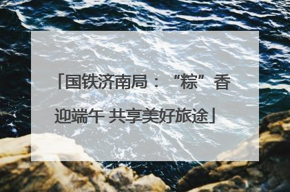 国铁济南局：“粽”香迎端午 共享美好旅途