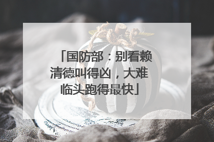 国防部：别看赖清德叫得凶，大难临头跑得最快