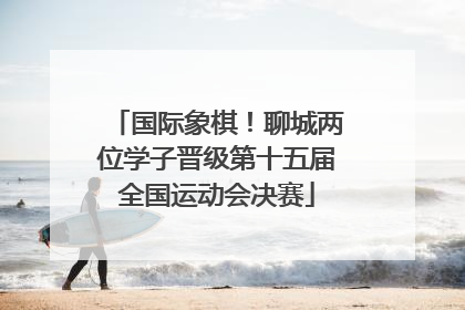 国际象棋！聊城两位学子晋级第十五届全国运动会决赛