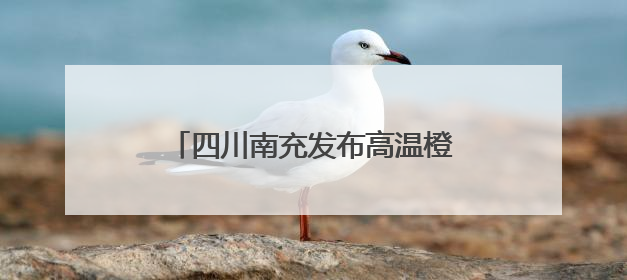 四川南充发布高温橙色预警：预计多地最高气温将升至38℃