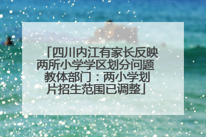 四川内江有家长反映两所小学学区划分问题 教体部门：两小学划片招生范围已调整