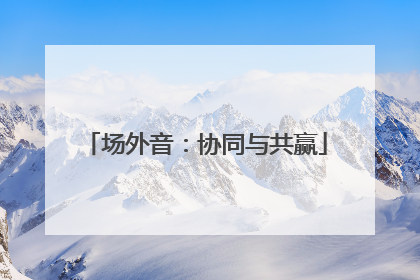 场外音：协同与共赢