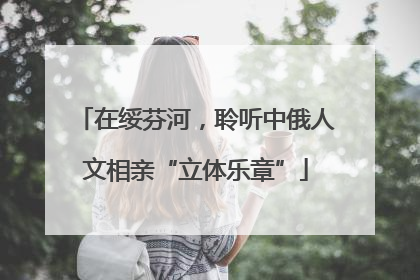 在绥芬河，聆听中俄人文相亲“立体乐章”