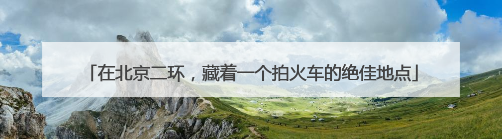 在北京二环，藏着一个拍火车的绝佳地点