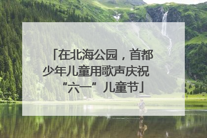 在北海公园，首都少年儿童用歌声庆祝“六一”儿童节