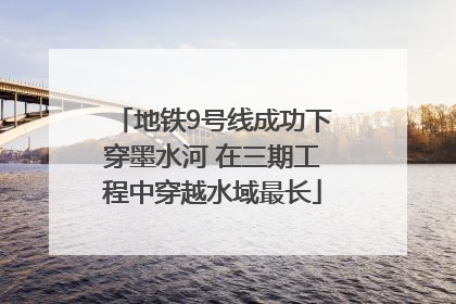地铁9号线成功下穿墨水河 在三期工程中穿越水域最长