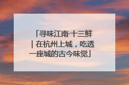 寻味江南·十三鲜｜在杭州上城，吃透一座城的古今味觉