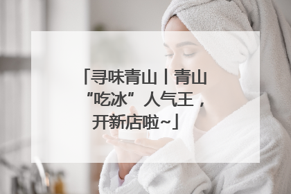 寻味青山丨青山“吃冰”人气王，开新店啦~