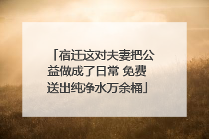 宿迁这对夫妻把公益做成了日常 免费送出纯净水万余桶