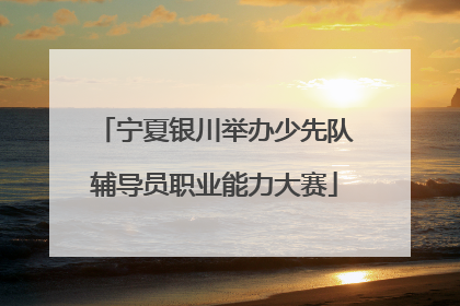 宁夏银川举办少先队辅导员职业能力大赛