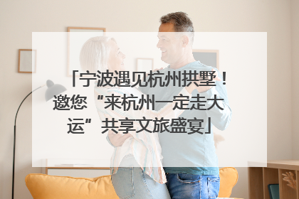 宁波遇见杭州拱墅！邀您“来杭州一定走大运”共享文旅盛宴