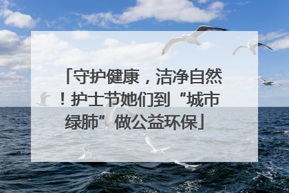 守护健康，洁净自然！护士节她们到“城市绿肺”做公益环保