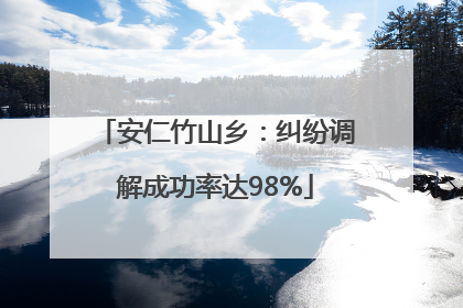 安仁竹山乡：纠纷调解成功率达98%