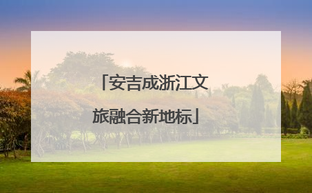 安吉成浙江文旅融合新地标