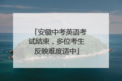 安徽中考英语考试结束，多位考生反映难度适中